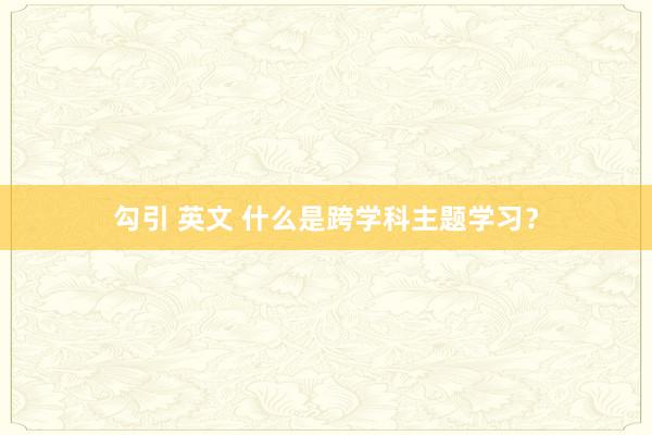 勾引 英文 什么是跨学科主题学习？
