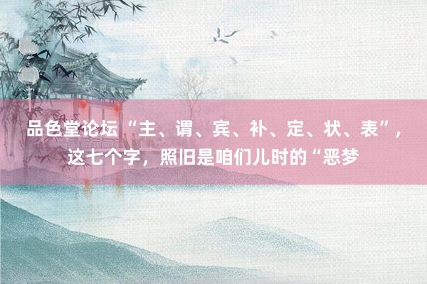 品色堂论坛 “主、谓、宾、补、定、状、表”,这七个字,照旧是咱们儿时的“恶梦