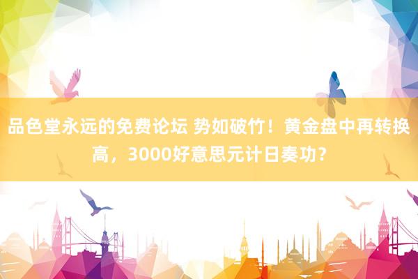 品色堂永远的免费论坛 势如破竹！黄金盘中再转换高，3000好意思元计日奏功？