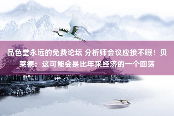 品色堂永远的免费论坛 分析师会议应接不暇！贝莱德：这可能会是比年来经济的一个回荡