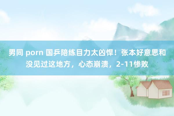 男同 porn 国乒陪练目力太凶悍！张本好意思和没见过这地方，心态崩溃，2-11惨败