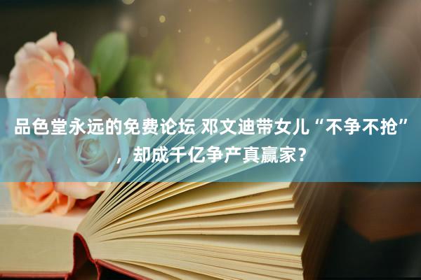 品色堂永远的免费论坛 邓文迪带女儿“不争不抢”，却成千亿争产真赢家？