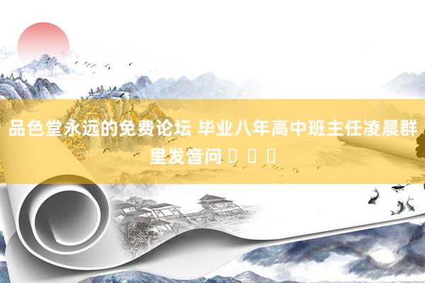 品色堂永远的免费论坛 毕业八年高中班主任凌晨群里发音问 ​​​