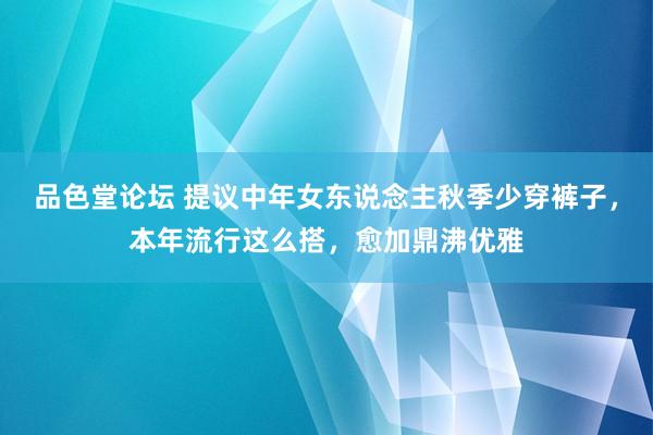 品色堂论坛 提议中年女东说念主秋季少穿裤子，本年流行这么搭，愈加鼎沸优雅