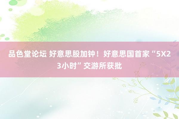 品色堂论坛 好意思股加钟！好意思国首家“5X23小时”交游所获批