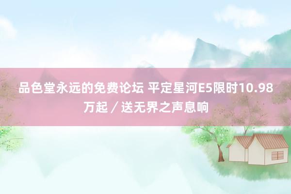 品色堂永远的免费论坛 平定星河E5限时10.98万起／送无界之声息响