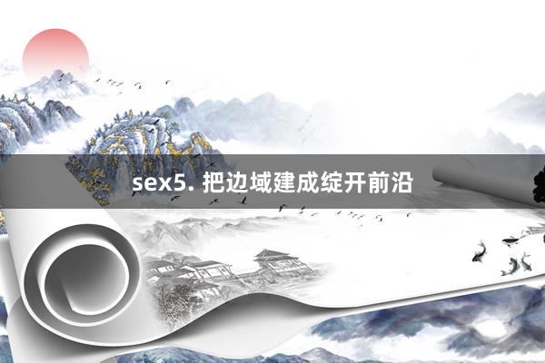 sex5. 把边域建成绽开前沿