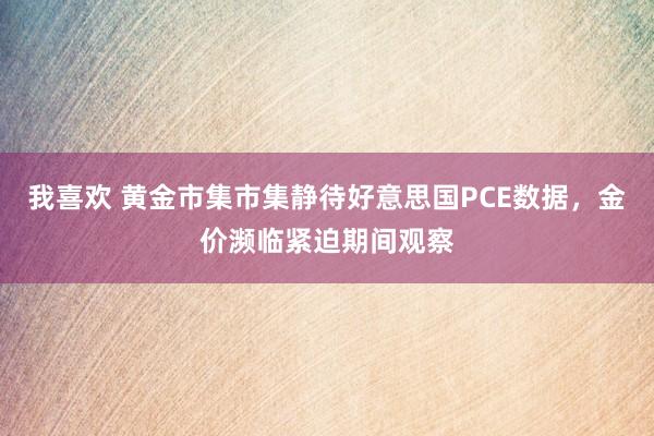 我喜欢 黄金市集市集静待好意思国PCE数据，金价濒临紧迫期间观察