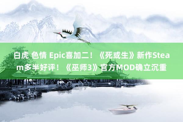 白虎 色情 Epic喜加二！《死或生》新作Steam多半好评！《巫师3》官方MOD确立沉重