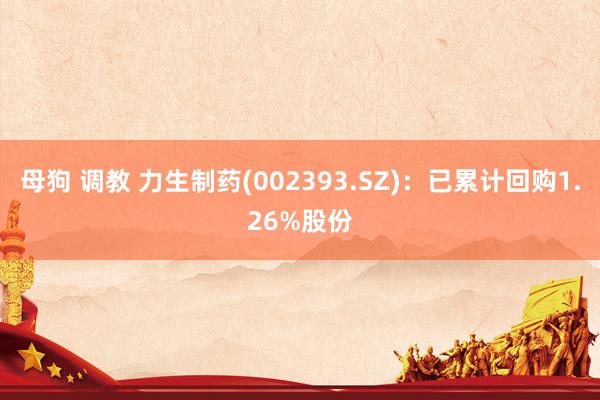 母狗 调教 力生制药(002393.SZ)：已累计回购1.26%股份