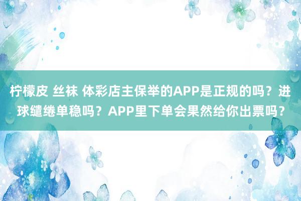 柠檬皮 丝袜 体彩店主保举的APP是正规的吗？进球缱绻单稳吗？APP里下单会果然给你出票吗？