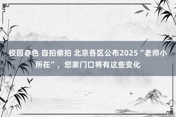 校园春色 自拍偷拍 北京各区公布2025“老师小所在”，您家门口将有这些变化