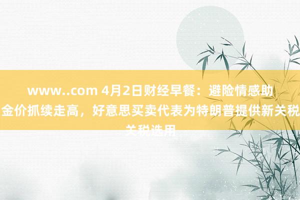 www..com 4月2日财经早餐：避险情感助力，金价抓续走高，好意思买卖代表为特朗普提供新关税选用