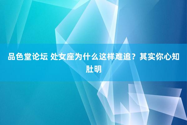 品色堂论坛 处女座为什么这样难追？其实你心知肚明