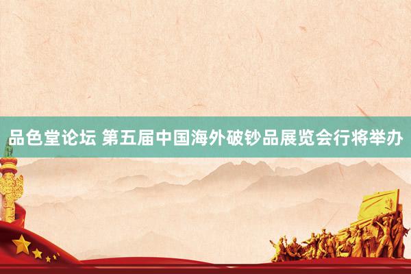 品色堂论坛 第五届中国海外破钞品展览会行将举办