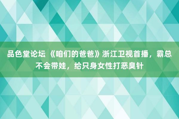 品色堂论坛 《咱们的爸爸》浙江卫视首播，霸总不会带娃，给只身女性打恶臭针