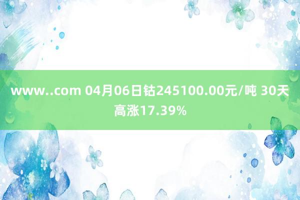 www..com 04月06日钴245100.00元/吨 30天高涨17.39%