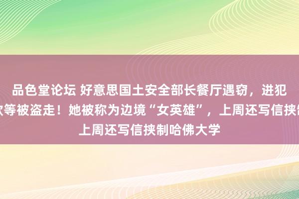 品色堂论坛 好意思国土安全部长餐厅遇窃，进犯证件、现款等被盗走！她被称为边境“女英雄”，上周还写信挟制哈佛大学