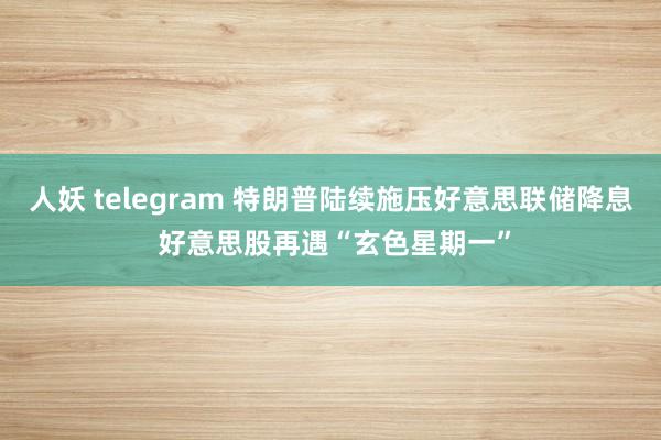 人妖 telegram 特朗普陆续施压好意思联储降息 好意思股再遇“玄色星期一”