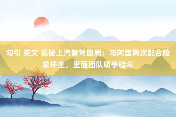 勾引 英文 揭秘上汽智驾困局：与阿里两次配合险象环生，里面团队明争暗斗
