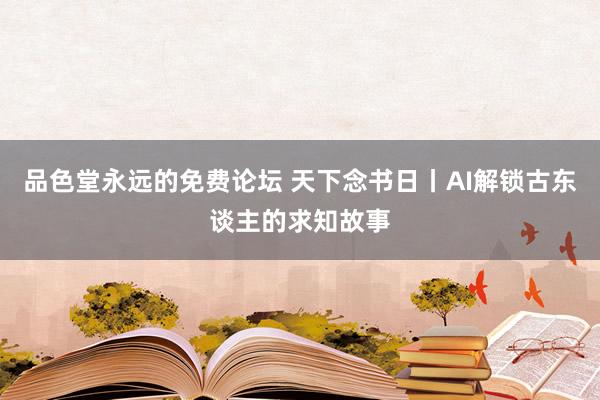 品色堂永远的免费论坛 天下念书日丨AI解锁古东谈主的求知故事