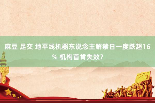 麻豆 足交 地平线机器东说念主解禁日一度跌超16% 机构首肯失效？