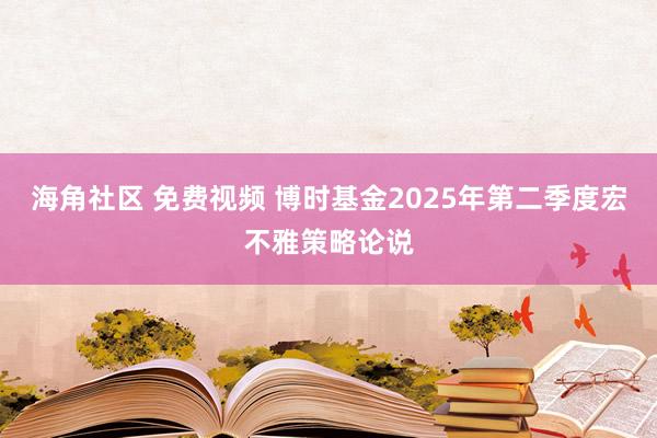 海角社区 免费视频 博时基金2025年第二季度宏不雅策略论说