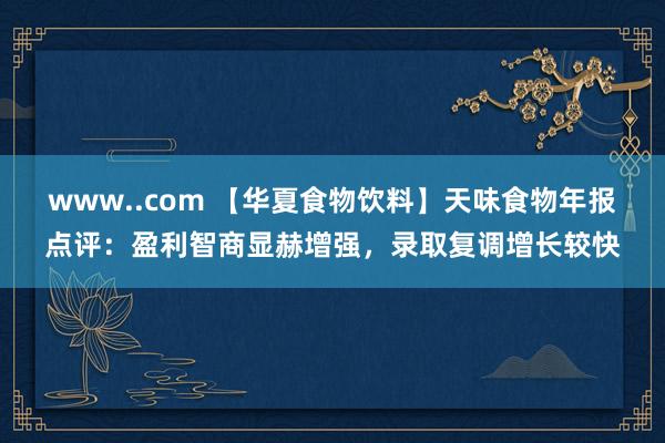 www..com 【华夏食物饮料】天味食物年报点评：盈利智商显赫增强，录取复调增长较快
