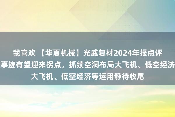 我喜欢 【华夏机械】光威复材2024年报点评：国防需求回暖事迹有望迎来拐点，抓续空洞布局大飞机、低空经济等运用静待收尾