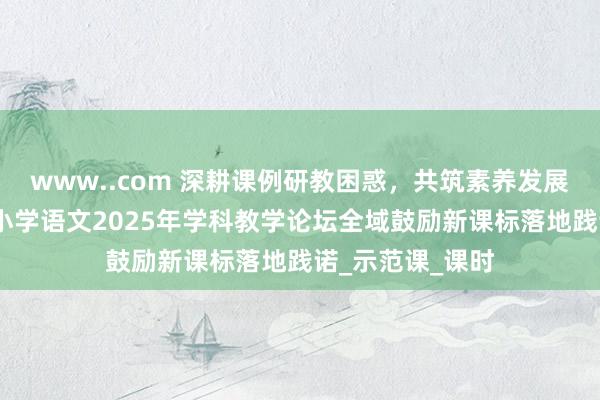www..com 深耕课例研教困惑，共筑素养发展根基——丘北县小学语文2025年学科教学论坛全域鼓励新课标落地践诺_示范课_课时