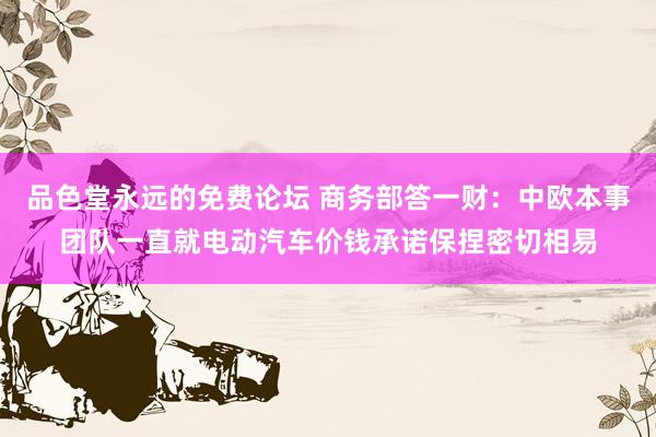 品色堂永远的免费论坛 商务部答一财：中欧本事团队一直就电动汽车价钱承诺保捏密切相易