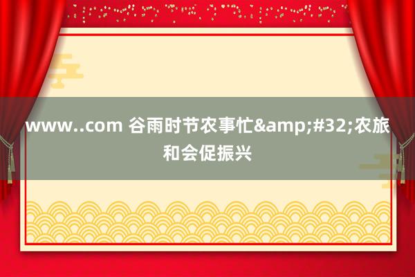 www..com 谷雨时节农事忙&#32;农旅和会促振兴