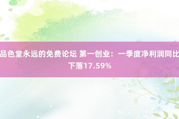 品色堂永远的免费论坛 第一创业：一季度净利润同比下落17.59%