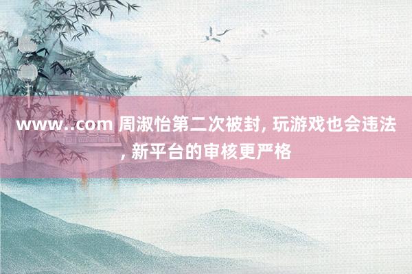 www..com 周淑怡第二次被封， 玩游戏也会违法， 新平台的审核更严格