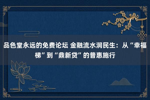 品色堂永远的免费论坛 金融流水润民生：从“幸福梯”到“鼎新贷