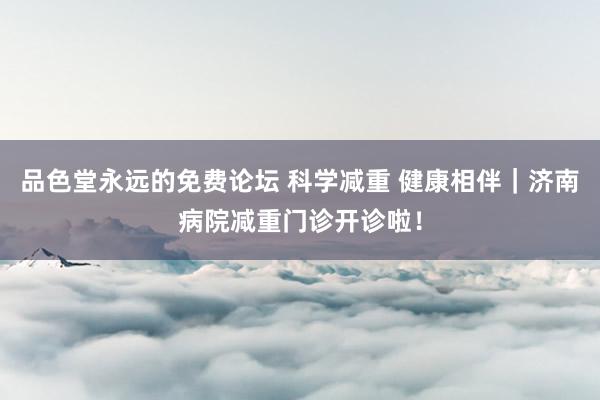 品色堂永远的免费论坛 科学减重 健康相伴｜济南病院减重门诊开