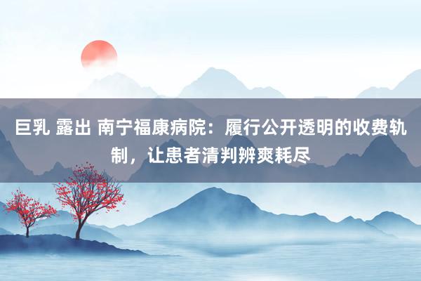 巨乳 露出 南宁福康病院：履行公开透明的收费轨制，让患者清判