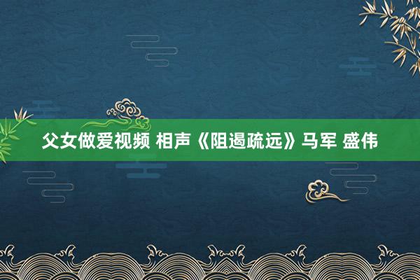 父女做爱视频 相声《阻遏疏远》马军 盛伟