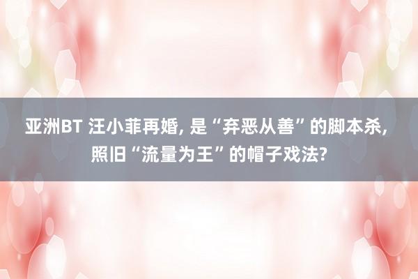 亚洲BT 汪小菲再婚， 是“弃恶从善”的脚本杀， 照旧“流量为王”的帽子戏法?