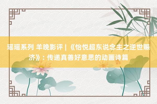 瑶瑶系列 羊晚影评 | 《怡悦超东说念主之逆世赈济》: 传递