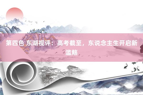 第四色 东湖视评：高考截至，东说念主生开启新滥觞