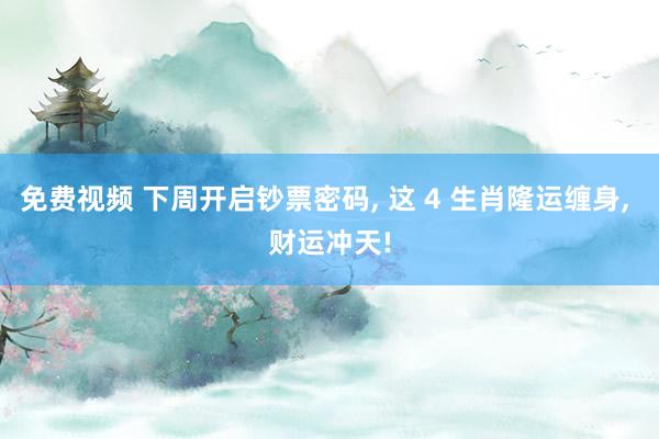 免费视频 下周开启钞票密码, 这 4 生肖隆运缠身, 财运冲